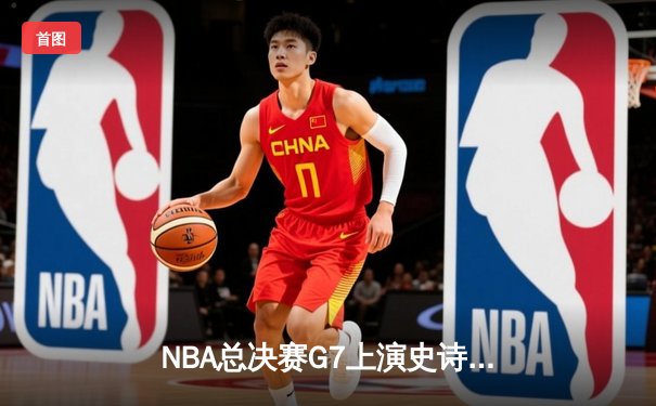 NBA总决赛G7上演史诗逆转 詹姆斯率湖人加时险胜凯尔特人