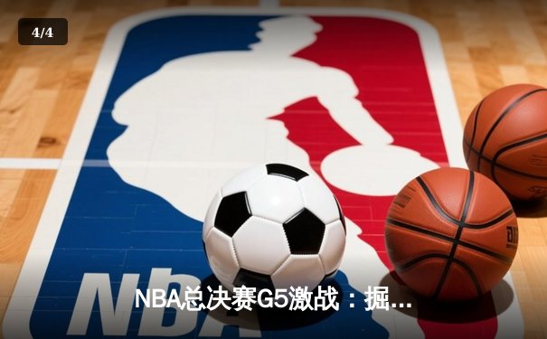 NBA总决赛G5激战：掘金逆转取胜约基奇三双封神，总比分3-2夺赛点 - 4