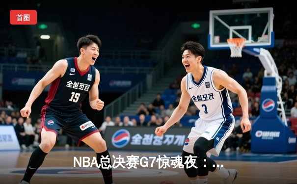 NBA总决赛G7惊魂夜：丹佛掘金加时险胜迈阿密热火，约基奇狂砍40+三双加冕FMVP