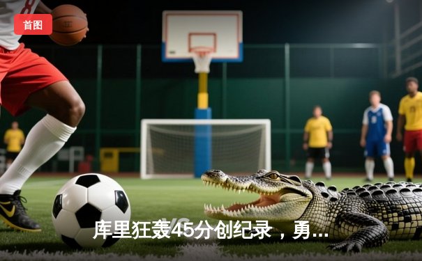 库里狂轰45分创纪录，勇士加时险胜凯尔特人扳平总比分