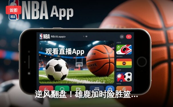 逆风翻盘！雄鹿加时险胜篮网，字母哥狂砍44分创赛季新高