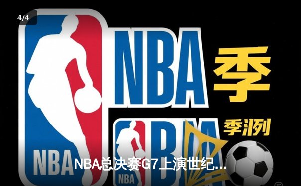 NBA总决赛G7上演世纪逆转，掘金加时险胜凯尔特人卫冕成功 - 4