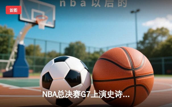 NBA总决赛G7上演史诗逆转 丹佛掘金加时险胜迈阿密热火卫冕成功