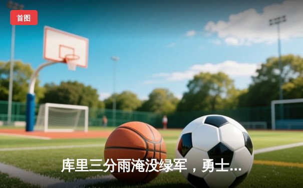 库里三分雨淹没绿军，勇士客场险胜夺赛点