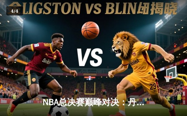 NBA总决赛巅峰对决：丹佛掘金加时险胜波士顿凯尔特人，约基奇三双主宰比赛 - 4