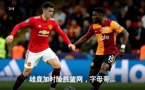 雄鹿加时险胜篮网，字母哥44分主宰关键战役 - 3